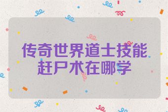 传奇世界道士技能赶尸术在哪学