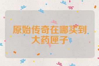 原始传奇在哪买到大药匣子
