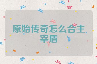 原始传奇怎么合主宰盾