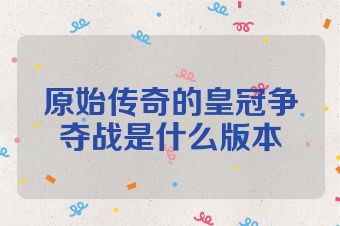 原始传奇的皇冠争夺战是什么版本