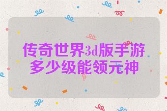 传奇世界3d版手游多少级能领元神