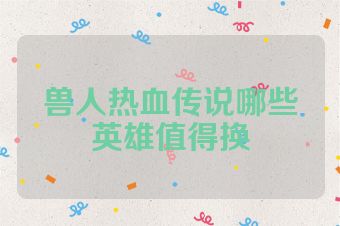 兽人热血传说哪些英雄值得换