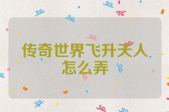 传奇世界飞升天人怎么弄