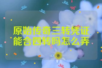 原始传奇三转凭证能合四转吗怎么弄