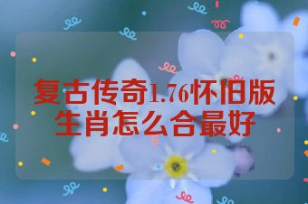 复古传奇1.76怀旧版生肖怎么合最好