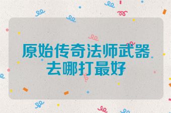 原始传奇法师武器去哪打最好