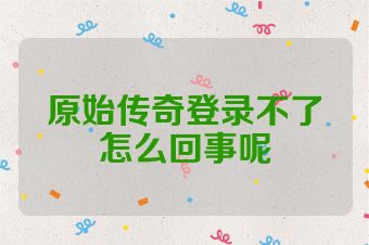 原始传奇登录不了怎么回事呢