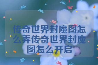 传奇世界封魔图怎么弄传奇世界封魔图怎么开启