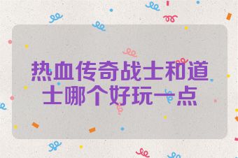 热血传奇战士和道士哪个好玩一点