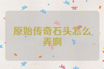 原始传奇石头怎么弄啊