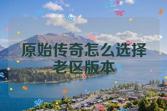 原始传奇怎么选择老区版本