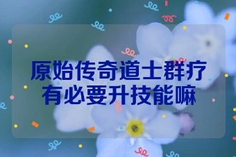 原始传奇道士群疗有必要升技能嘛