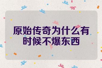 原始传奇为什么有时候不爆东西