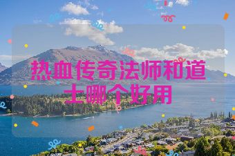 热血传奇法师和道士哪个好用