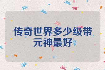 传奇世界多少级带元神最好