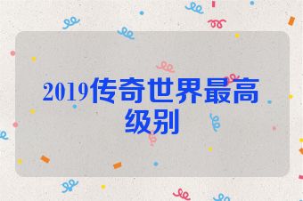 2019传奇世界最高级别