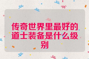 传奇世界里最好的道士装备是什么级别