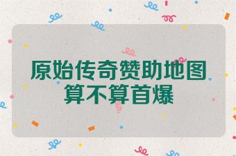 原始传奇赞助地图算不算首爆