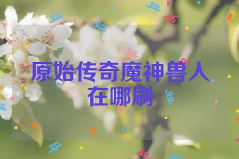 原始传奇魔神兽人在哪刷