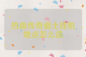 热血传奇道士挂机地点怎么选