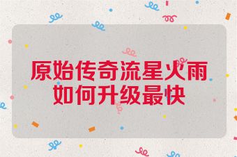 原始传奇流星火雨如何升级最快