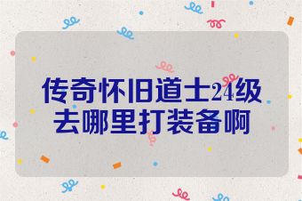传奇怀旧道士24级去哪里打装备啊