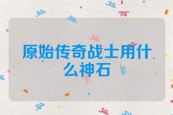 原始传奇战士用什么神石
