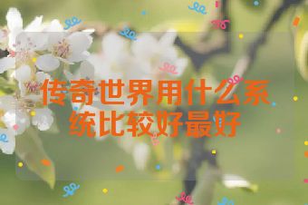 传奇世界用什么系统比较好最好