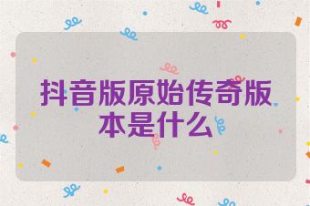 抖音版原始传奇版本是什么