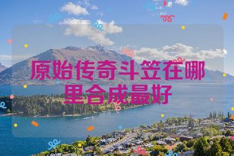 原始传奇斗笠在哪里合成最好