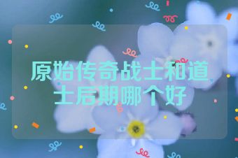 原始传奇战士和道士后期哪个好
