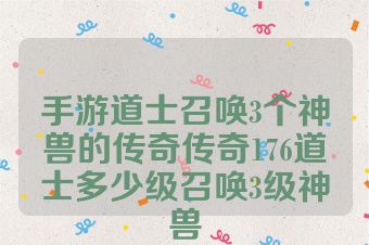 手游道士召唤3个神兽的传奇传奇176道士多少级召唤3级神兽
