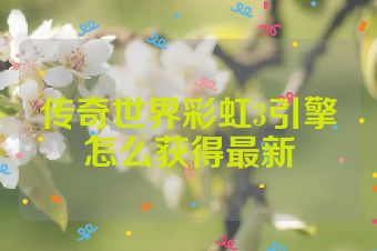 传奇世界彩虹3引擎怎么获得最新