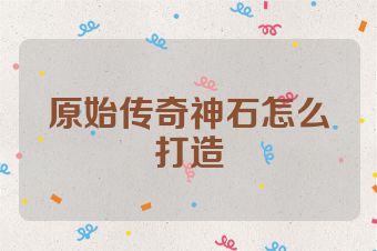 原始传奇神石怎么打造