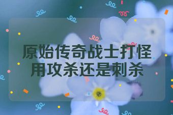 原始传奇战士打怪用攻杀还是刺杀