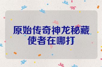原始传奇神龙秘藏使者在哪打