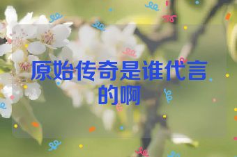 原始传奇是谁代言的啊