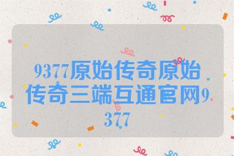 9377原始传奇原始传奇三端互通官网9377
