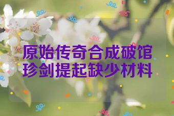 原始传奇合成破馆珍剑提起缺少材料