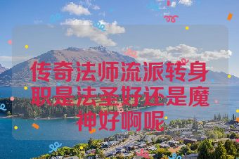 传奇法师流派转身职是法圣好还是魔神好啊呢
