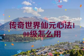 传奇世界仙元心法100级怎么用