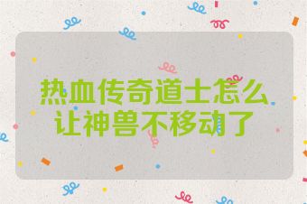 热血传奇道士怎么让神兽不移动了