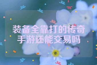 装备全靠打的传奇手游还能交易吗