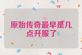 原始传奇最早是几点开服了