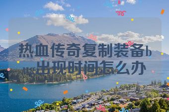 热血传奇复制装备bug出现时间怎么办