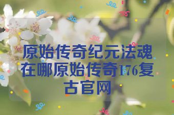 原始传奇纪元法魂在哪原始传奇176复古官网