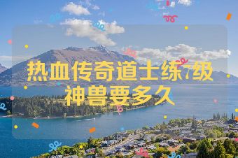 热血传奇道士练7级神兽要多久