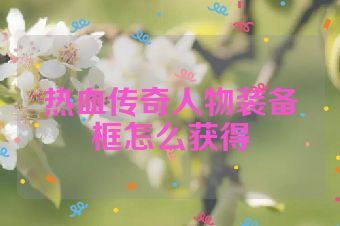 热血传奇人物装备框怎么获得