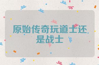 原始传奇玩道士还是战士