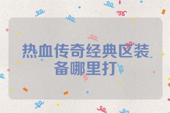 热血传奇经典区装备哪里打